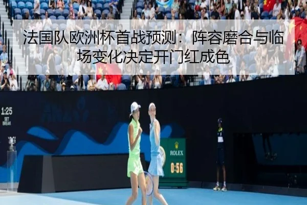 法国队欧洲杯首战预测：阵容磨合与临场变化决定开门红成色 - kaiyun