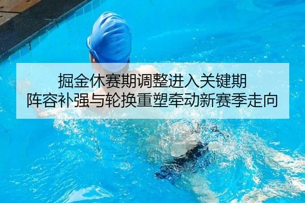 掘金休赛期调整进入关键期 阵容补强与轮换重塑牵动新赛季走向（kaiyun）
