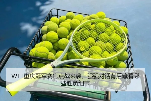 WTT重庆冠军赛焦点战来袭，强强对话背后藏着哪些胜负细节（kaiyun）