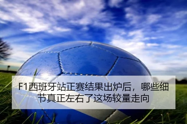 F1西班牙站正赛结果出炉后，哪些细节真正左右了这场较量走向 | kaiyun